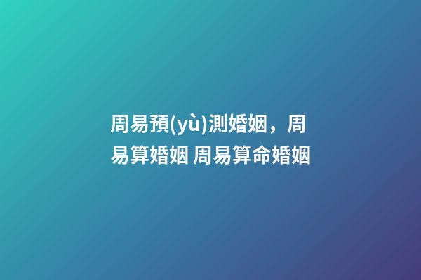 周易預(yù)測婚姻，周易算婚姻 周易算命婚姻-第1張-觀點(diǎn)-玄機(jī)派